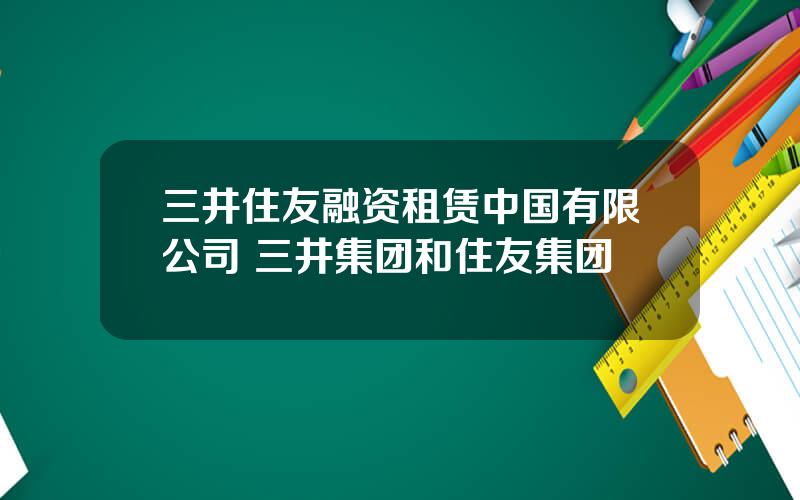 三井住友融资租赁中国有限公司 三井集团和住友集团